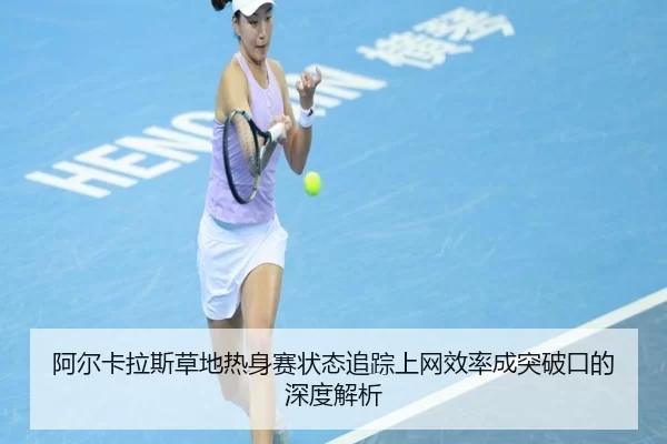 阿尔卡拉斯草地热身赛状态追踪上网效率成突破口的深度解析