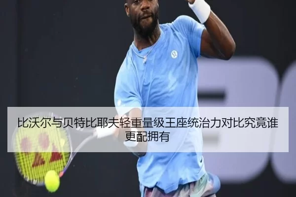 比沃尔与贝特比耶夫轻重量级王座统治力对比究竟谁更配拥有