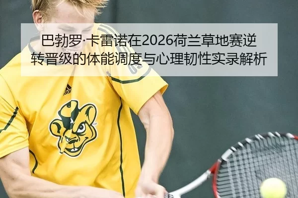 巴勃罗·卡雷诺在2026荷兰草地赛逆转晋级的体能调度与心理韧性实录解析