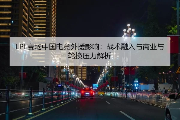 LPL赛场中国电竞外援影响：战术融入与商业与轮换压力解析