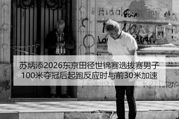 苏炳添2026东京田径世锦赛选拔赛男子100米夺冠后起跑反应时与前30米加速