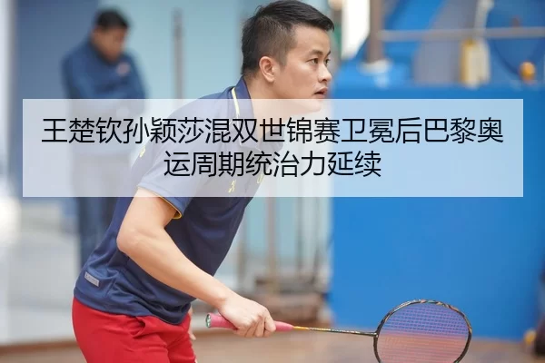王楚钦孙颖莎混双世锦赛卫冕后巴黎奥运周期统治力延续